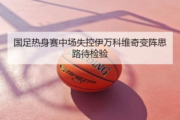 国足热身赛中场失控伊万科维奇变阵思路待检验