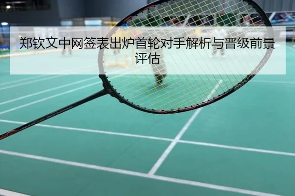 郑钦文中网签表出炉首轮对手解析与晋级前景评估