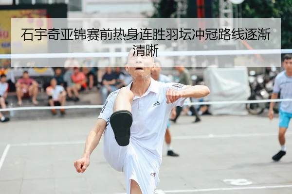 石宇奇亚锦赛前热身连胜羽坛冲冠路线逐渐清晰