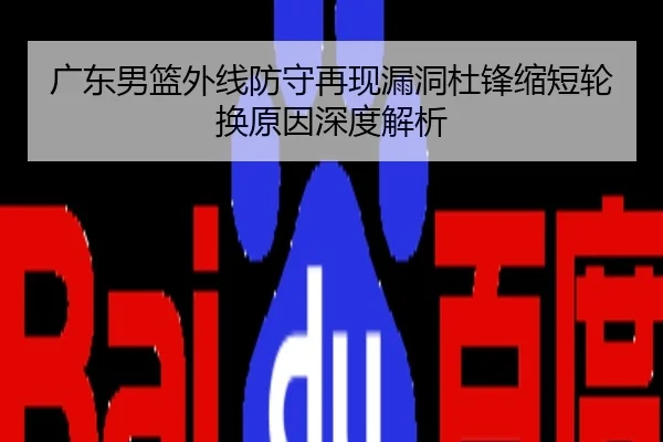 广东男篮外线防守再现漏洞杜锋缩短轮换原因深度解析
