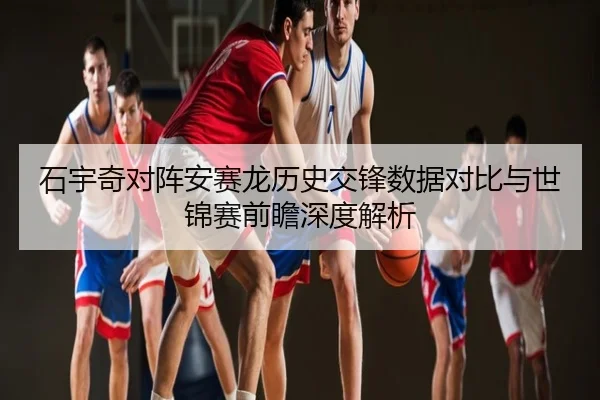 石宇奇对阵安赛龙历史交锋数据对比与世锦赛前瞻深度解析