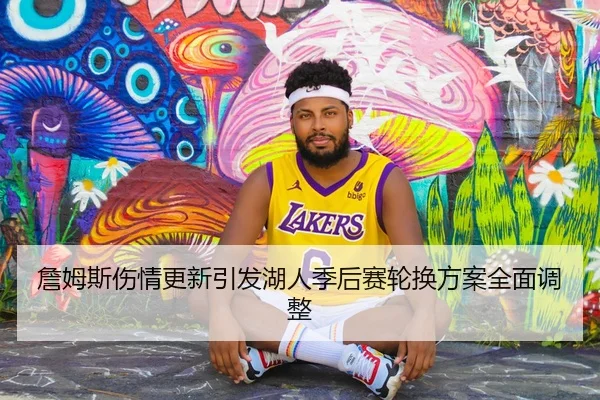 詹姆斯伤情更新引发湖人季后赛轮换方案全面调整